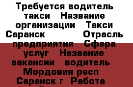 Требуется водитель такси › Название организации ­ Такси Саранск 750-750 › Отрасль предприятия ­ Сфера услуг › Название вакансии ­ водитель - Мордовия респ., Саранск г. Работа » Вакансии   